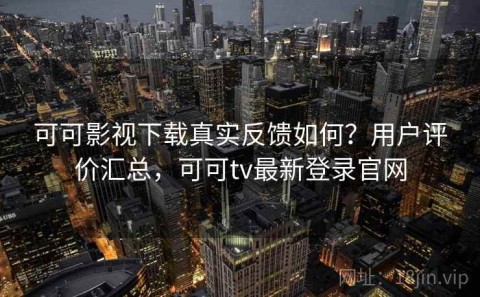可可影视下载真实反馈如何？用户评价汇总，可可tv最新登录官网