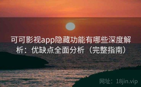 可可影视app隐藏功能有哪些深度解析：优缺点全面分析（完整指南）