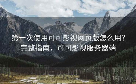 第一次使用可可影视网页版怎么用？完整指南，可可影视服务器端