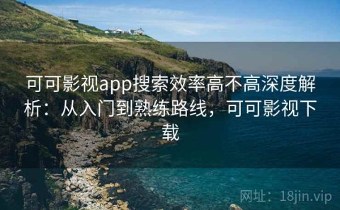 可可影视app搜索效率高不高深度解析：从入门到熟练路线，可可影视下载