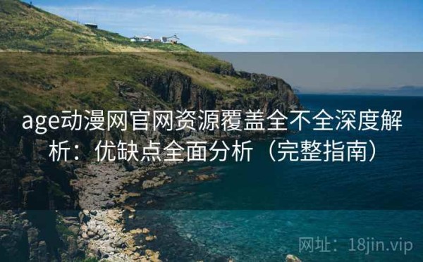 age动漫网官网资源覆盖全不全深度解析：优缺点全面分析（完整指南）