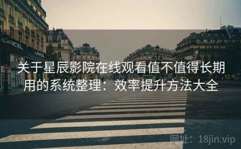 关于星辰影院在线观看值不值得长期用的系统整理：效率提升方法大全