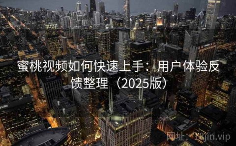 蜜桃视频如何快速上手：用户体验反馈整理（2025版）