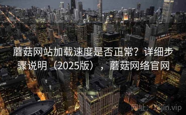 蘑菇网站加载速度是否正常？详细步骤说明（2025版），蘑菇网络官网