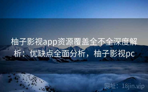 柚子影视app资源覆盖全不全深度解析：优缺点全面分析，柚子影视pc