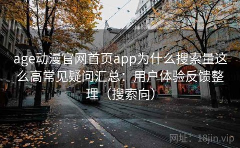 age动漫官网首页app为什么搜索量这么高常见疑问汇总：用户体验反馈整理（搜索向）