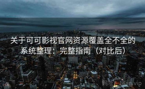 关于可可影视官网资源覆盖全不全的系统整理：完整指南（对比后）