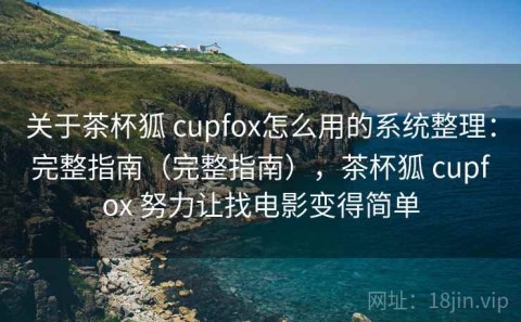 关于茶杯狐 cupfox怎么用的系统整理：完整指南（完整指南），茶杯狐 cupfox 努力让找电影变得简单