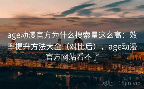 age动漫官方为什么搜索量这么高：效率提升方法大全（对比后），age动漫官方网站看不了