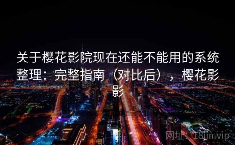 关于樱花影院现在还能不能用的系统整理：完整指南（对比后），樱花影影