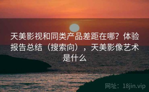 天美影视和同类产品差距在哪？体验报告总结（搜索向），天美影像艺术是什么