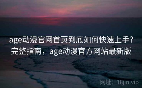 age动漫官网首页到底如何快速上手？完整指南，age动漫官方网站最新版