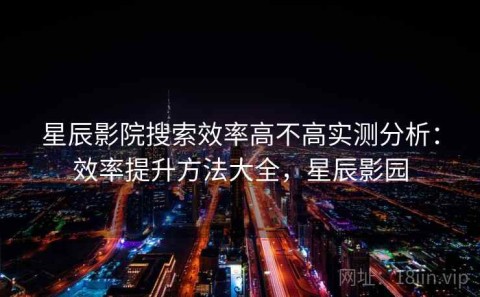 星辰影院搜索效率高不高实测分析：效率提升方法大全，星辰影园