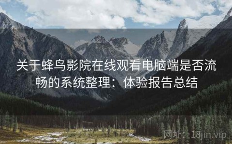 关于蜂鸟影院在线观看电脑端是否流畅的系统整理：体验报告总结