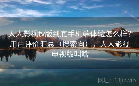 人人影视tv版到底手机端体验怎么样？用户评价汇总（搜索向），人人影视电视版叫啥