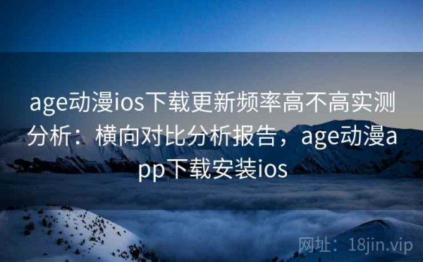 age动漫ios下载更新频率高不高实测分析：横向对比分析报告，age动漫app下载安装ios