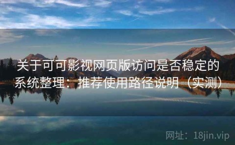关于可可影视网页版访问是否稳定的系统整理：推荐使用路径说明（实测）