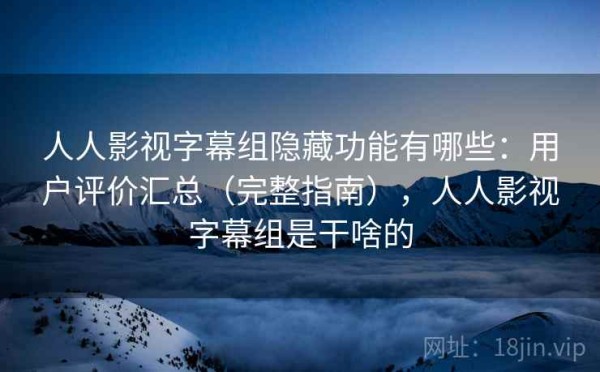人人影视字幕组隐藏功能有哪些：用户评价汇总（完整指南），人人影视字幕组是干啥的