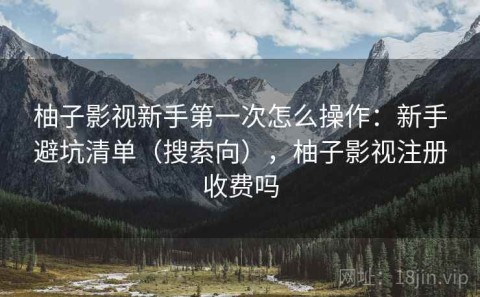 柚子影视新手第一次怎么操作：新手避坑清单（搜索向），柚子影视注册收费吗