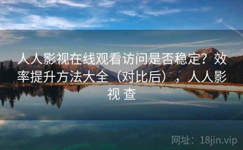 人人影视在线观看访问是否稳定？效率提升方法大全（对比后），人人影视 查