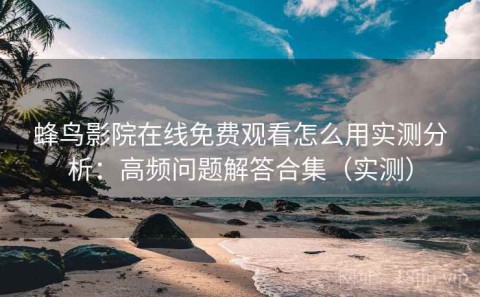 蜂鸟影院在线免费观看怎么用实测分析：高频问题解答合集（实测）