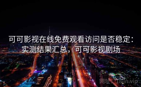 可可影视在线免费观看访问是否稳定：实测结果汇总，可可影视剧场