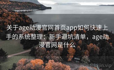 关于age动漫官网首页app如何快速上手的系统整理：新手避坑清单，age动漫官网是什么