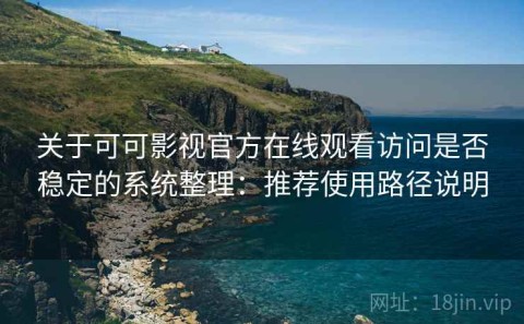 关于可可影视官方在线观看访问是否稳定的系统整理：推荐使用路径说明