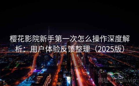 樱花影院新手第一次怎么操作深度解析：用户体验反馈整理（2025版）