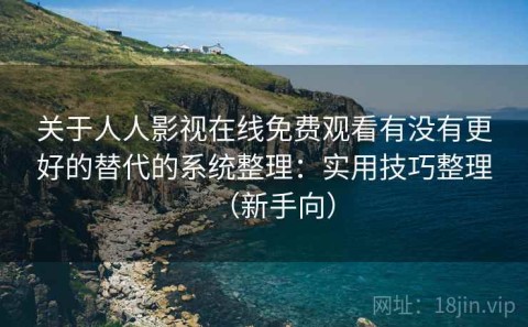 关于人人影视在线免费观看有没有更好的替代的系统整理：实用技巧整理（新手向）