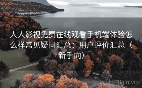 人人影视免费在线观看手机端体验怎么样常见疑问汇总：用户评价汇总（新手向）