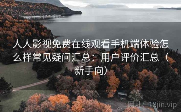 人人影视免费在线观看手机端体验怎么样常见疑问汇总：用户评价汇总（新手向）
