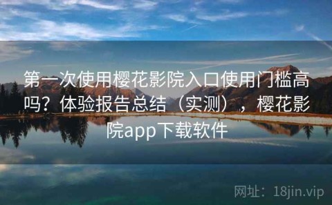 第一次使用樱花影院入口使用门槛高吗？体验报告总结（实测），樱花影院app下载软件