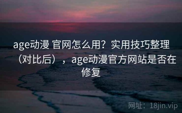 age动漫 官网怎么用？实用技巧整理（对比后），age动漫官方网站是否在修复