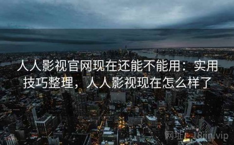 人人影视官网现在还能不能用：实用技巧整理，人人影视现在怎么样了
