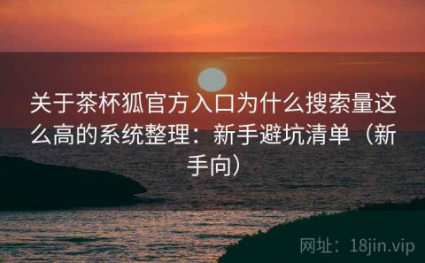 关于茶杯狐官方入口为什么搜索量这么高的系统整理：新手避坑清单（新手向）