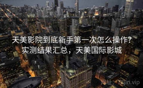 天美影院到底新手第一次怎么操作？实测结果汇总，天美国际影城