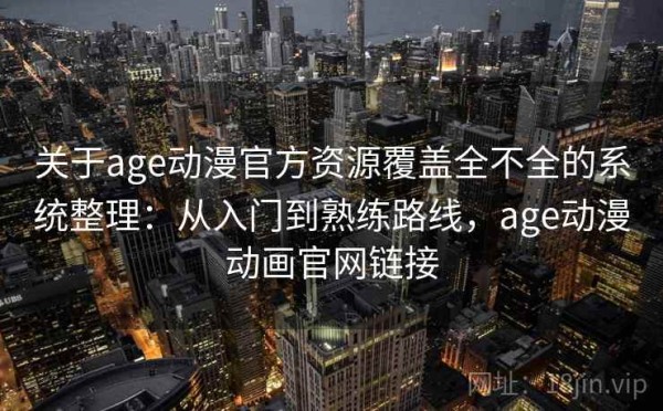关于age动漫官方资源覆盖全不全的系统整理：从入门到熟练路线，age动漫动画官网链接