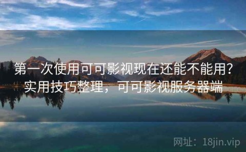 第一次使用可可影视现在还能不能用？实用技巧整理，可可影视服务器端