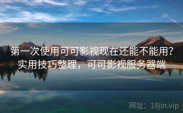 第一次使用可可影视现在还能不能用？实用技巧整理，可可影视服务器端