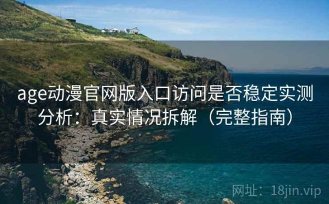 age动漫官网版入口访问是否稳定实测分析：真实情况拆解（完整指南）