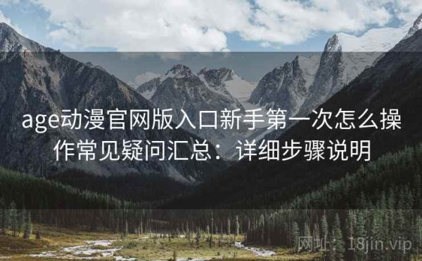age动漫官网版入口新手第一次怎么操作常见疑问汇总：详细步骤说明