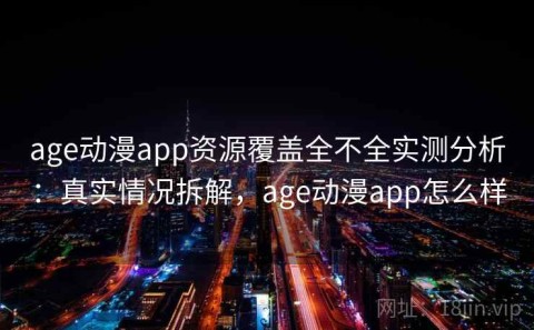 age动漫app资源覆盖全不全实测分析：真实情况拆解，age动漫app怎么样