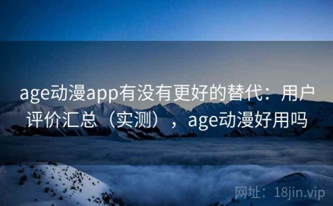 age动漫app有没有更好的替代：用户评价汇总（实测），age动漫好用吗