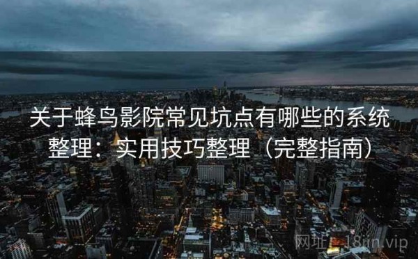 关于蜂鸟影院常见坑点有哪些的系统整理：实用技巧整理（完整指南）