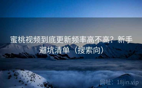 蜜桃视频到底更新频率高不高？新手避坑清单（搜索向）