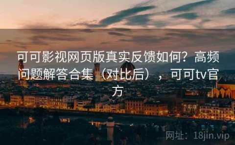 可可影视网页版真实反馈如何？高频问题解答合集（对比后），可可tv官方