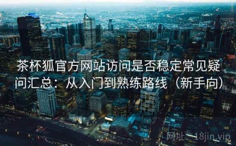 茶杯狐官方网站访问是否稳定常见疑问汇总：从入门到熟练路线（新手向）