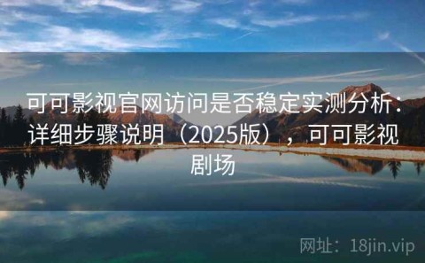 可可影视官网访问是否稳定实测分析：详细步骤说明（2025版），可可影视剧场