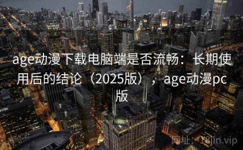 age动漫下载电脑端是否流畅：长期使用后的结论（2025版），age动漫pc版